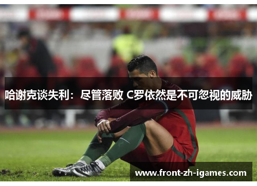 哈谢克谈失利：尽管落败 C罗依然是不可忽视的威胁