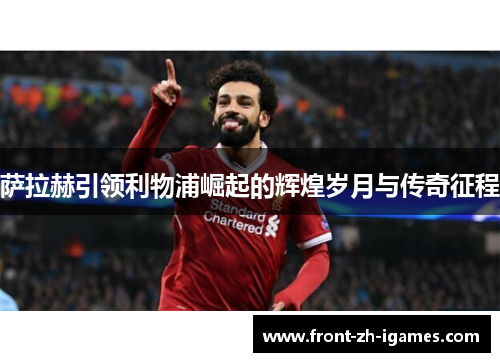 萨拉赫引领利物浦崛起的辉煌岁月与传奇征程 萨拉赫引领利物浦崛起的辉煌岁月与传奇征程