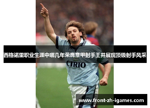 西格诺里职业生涯中哪几年荣膺意甲射手王并展现顶级射手风采 西格诺里职业生涯中哪几年荣膺意甲射手王并展现顶级射手风采