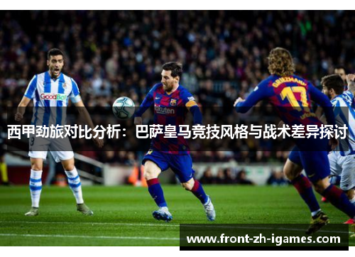 西甲劲旅对比分析:巴萨皇马竞技风格与战术差异探讨 西甲劲旅对比分析:巴萨皇马竞技风格与战术差异探讨