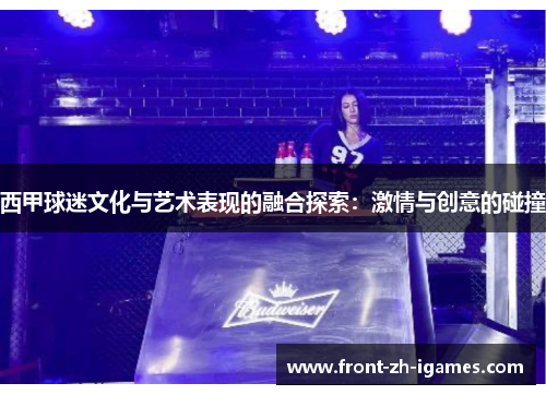 西甲球迷文化与艺术表现的融合探索:激情与创意的碰撞 西甲球迷文化与艺术表现的融合探索:激情与创意的碰撞