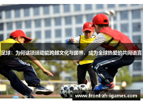 足球:为何这项运动能跨越文化与国界,成为全球热爱的共同语言 足球:为何这项运动能跨越文化与国界,成为全球热爱的共同语言