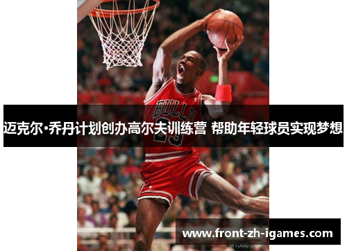 迈克尔·乔丹计划创办高尔夫训练营 帮助年轻球员实现梦想 迈克尔·乔丹计划创办高尔夫训练营 帮助年轻球员实现梦想