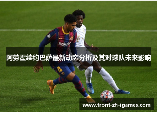 阿劳霍续约巴萨最新动态分析及其对球队未来影响 阿劳霍续约巴萨最新动态分析及其对球队未来影响