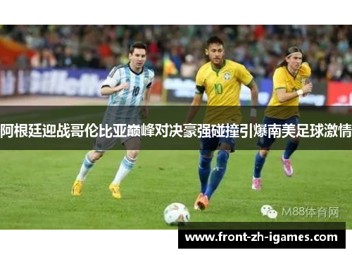 阿根廷迎战哥伦比亚巅峰对决豪强碰撞引爆南美足球激情 阿根廷迎战哥伦比亚巅峰对决豪强碰撞引爆南美足球激情