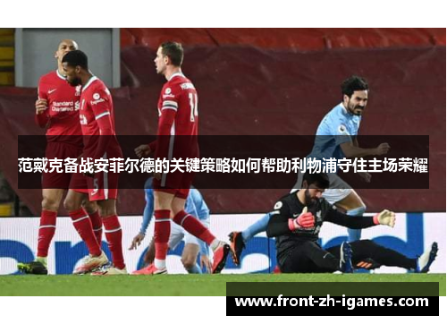 范戴克备战安菲尔德的关键策略如何帮助利物浦守住主场荣耀
