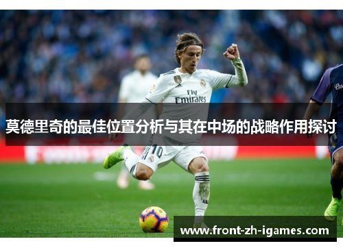 莫德里奇的最佳位置分析与其在中场的战略作用探讨 莫德里奇的最佳位置分析与其在中场的战略作用探讨
