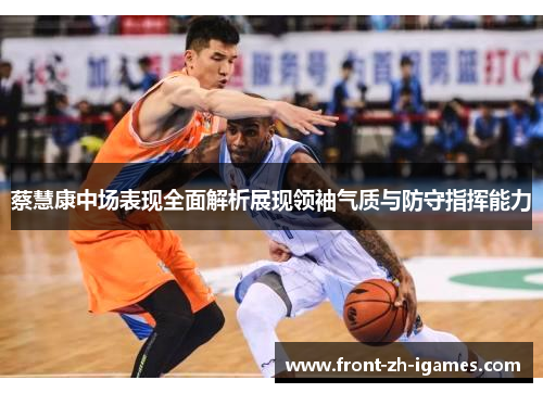 蔡慧康中场表现全面解析展现领袖气质与防守指挥能力 蔡慧康中场表现全面解析展现领袖气质与防守指挥能力