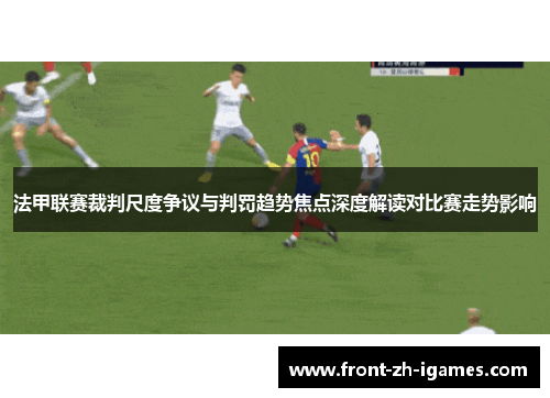 法甲联赛裁判尺度争议与判罚趋势焦点深度解读对比赛走势影响 法甲联赛裁判尺度争议与判罚趋势焦点深度解读对比赛走势影响