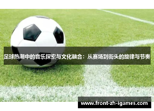 足球热潮中的音乐探索与文化融合：从赛场到街头的旋律与节奏