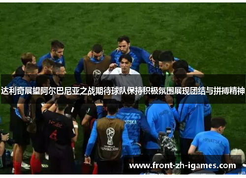 达利奇展望阿尔巴尼亚之战期待球队保持积极氛围展现团结与拼搏精神 达利奇展望阿尔巴尼亚之战期待球队保持积极氛围展现团结与拼搏精神