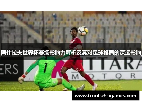 阿什拉夫世界杯赛场影响力解析及其对足球格局的深远影响 阿什拉夫世界杯赛场影响力解析及其对足球格局的深远影响
