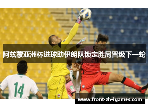 阿兹蒙亚洲杯进球助伊朗队锁定胜局晋级下一轮 阿兹蒙亚洲杯进球助伊朗队锁定胜局晋级下一轮