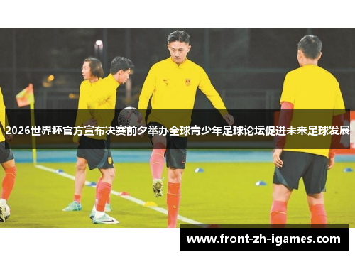 2026世界杯官方宣布决赛前夕举办全球青少年足球论坛促进未来足球发展 2026世界杯官方宣布决赛前夕举办全球青少年足球论坛促进未来足球发展