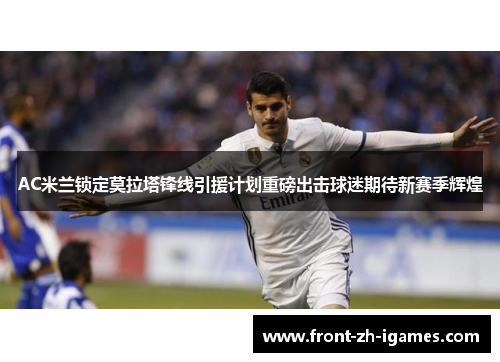 AC米兰锁定莫拉塔锋线引援计划重磅出击球迷期待新赛季辉煌 AC米兰锁定莫拉塔锋线引援计划重磅出击球迷期待新赛季辉煌