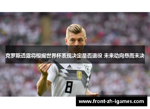 克罗斯透露将根据世界杯表现决定是否退役 未来动向悬而未决 克罗斯透露将根据世界杯表现决定是否退役 未来动向悬而未决