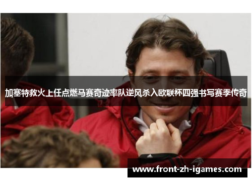 加塞特救火上任点燃马赛奇迹率队逆风杀入欧联杯四强书写赛季传奇 加塞特救火上任点燃马赛奇迹率队逆风杀入欧联杯四强书写赛季传奇