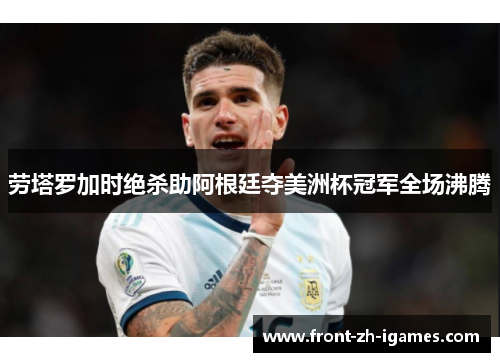劳塔罗加时绝杀助阿根廷夺美洲杯冠军全场沸腾