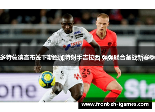 多特蒙德宣布签下斯图加特射手吉拉西 强强联合备战新赛季