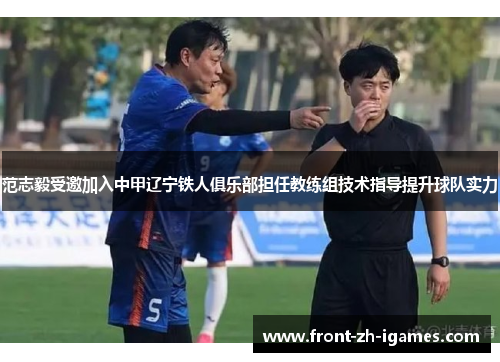 范志毅受邀加入中甲辽宁铁人俱乐部担任教练组技术指导提升球队实力