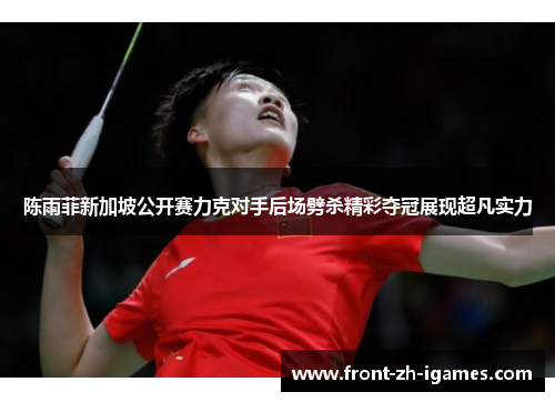 陈雨菲新加坡公开赛力克对手后场劈杀精彩夺冠展现超凡实力