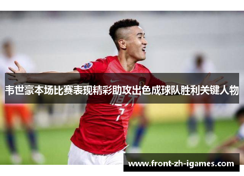韦世豪本场比赛表现精彩助攻出色成球队胜利关键人物