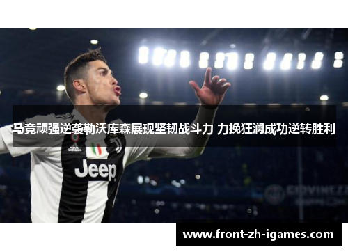 马竞顽强逆袭勒沃库森展现坚韧战斗力 力挽狂澜成功逆转胜利