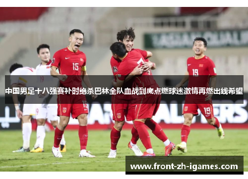 中国男足十八强赛补时绝杀巴林全队血战到底点燃球迷激情再燃出线希望 中国男足十八强赛补时绝杀巴林全队血战到底点燃球迷激情再燃出线希望