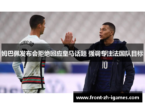 姆巴佩发布会拒绝回应皇马话题 强调专注法国队目标