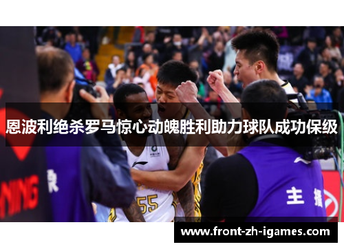 恩波利绝杀罗马惊心动魄胜利助力球队成功保级 恩波利绝杀罗马惊心动魄胜利助力球队成功保级