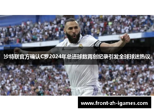 沙特联官方确认C罗2024年总进球数再创纪录引发全球球迷热议 沙特联官方确认C罗2024年总进球数再创纪录引发全球球迷热议