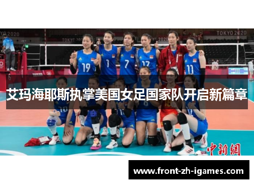 艾玛海耶斯执掌美国女足国家队开启新篇章 艾玛海耶斯执掌美国女足国家队开启新篇章
