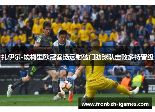 扎伊尔-埃梅里欧冠客场远射破门助球队击败多特晋级 扎伊尔-埃梅里欧冠客场远射破门助球队击败多特晋级